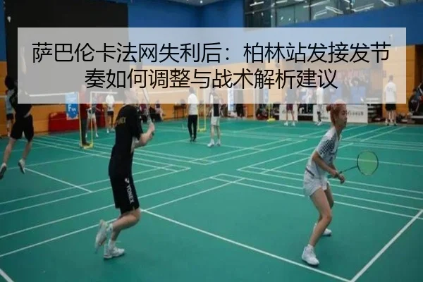 萨巴伦卡法网失利后：柏林站发接发节奏如何调整与战术解析建议