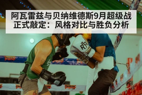 阿瓦雷兹与贝纳维德斯9月超级战正式敲定：风格对比与胜负分析