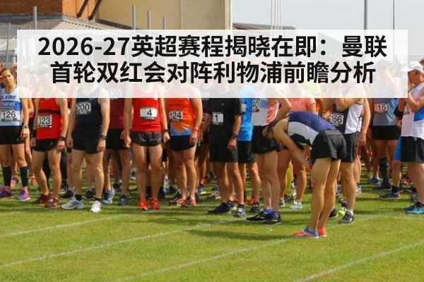 2026-27英超赛程揭晓在即：曼联首轮双红会对阵利物浦前瞻分析