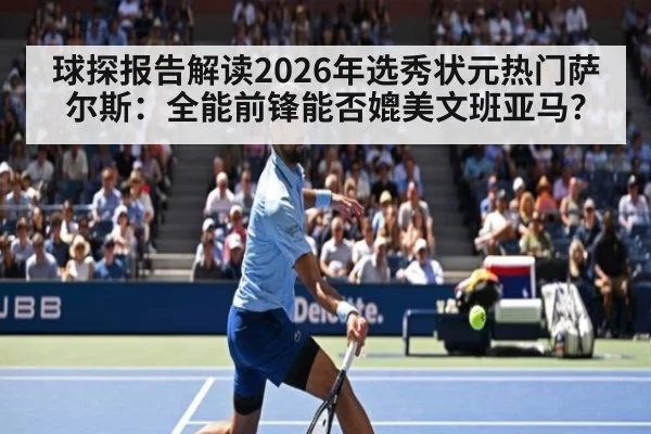 球探报告解读2026年选秀状元热门萨尔斯：全能前锋能否媲美文班亚马？